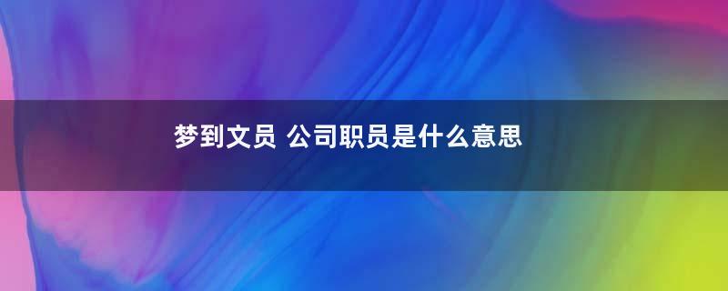 梦到文员 公司职员是什么意思
